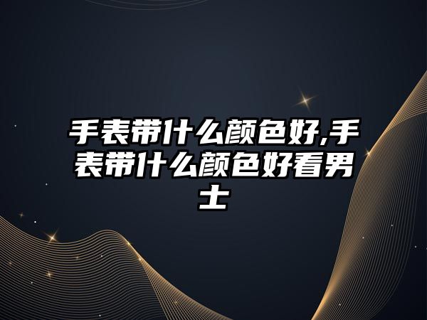 手表帶什么顏色好,手表帶什么顏色好看男士