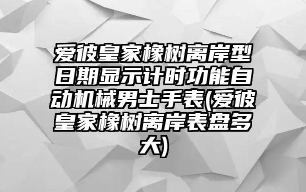 愛彼皇家橡樹離岸型日期顯示計時功能自動機械男士手表(愛彼皇家橡樹離岸表盤多大)