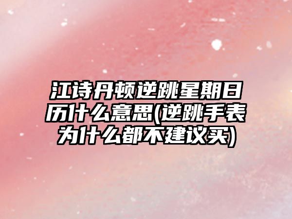 江詩丹頓逆跳星期日歷什么意思(逆跳手表為什么都不建議買)