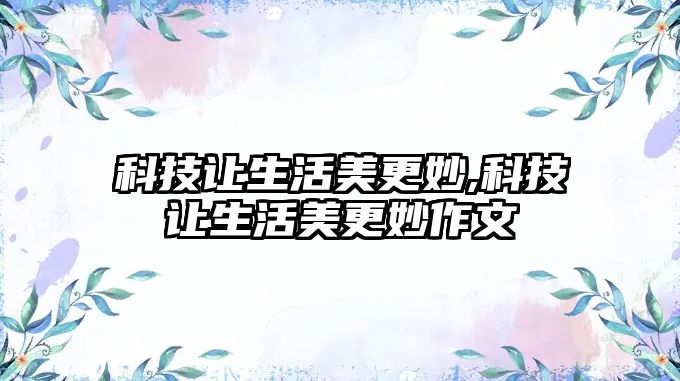 科技讓生活美更妙,科技讓生活美更妙作文