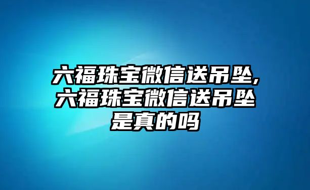 六福珠寶微信送吊墜,六福珠寶微信送吊墜是真的嗎