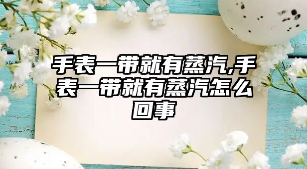 手表一帶就有蒸汽,手表一帶就有蒸汽怎么回事