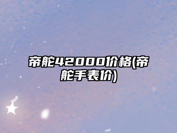 帝舵42000價(jià)格(帝舵手表價(jià))