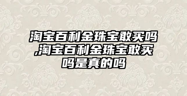 淘寶百利金珠寶敢買嗎,淘寶百利金珠寶敢買嗎是真的嗎