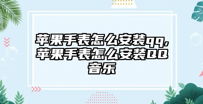 蘋果手表怎么安裝qq,蘋果手表怎么安裝QQ音樂