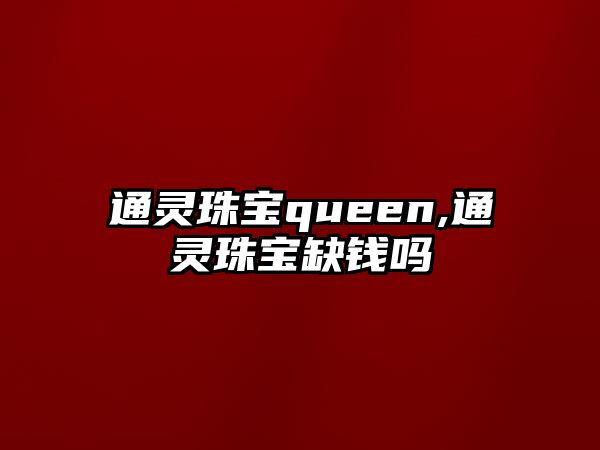 通靈珠寶queen,通靈珠寶缺錢嗎