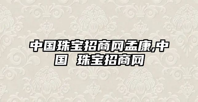 中國(guó)珠寶招商網(wǎng)孟康,中國(guó) 珠寶招商網(wǎng)