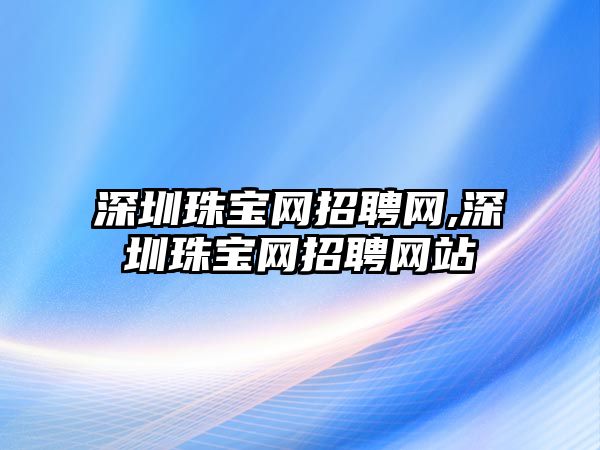 深圳珠寶網招聘網,深圳珠寶網招聘網站