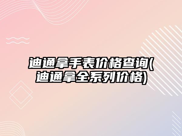 迪通拿手表價格查詢(迪通拿全系列價格)