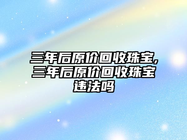 三年后原價回收珠寶,三年后原價回收珠寶違法嗎