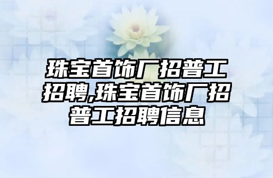 珠寶首飾廠招普工招聘,珠寶首飾廠招普工招聘信息