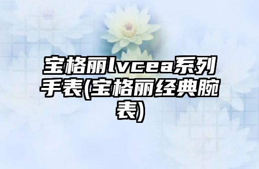 寶格麗lvcea系列手表(寶格麗經典腕表)