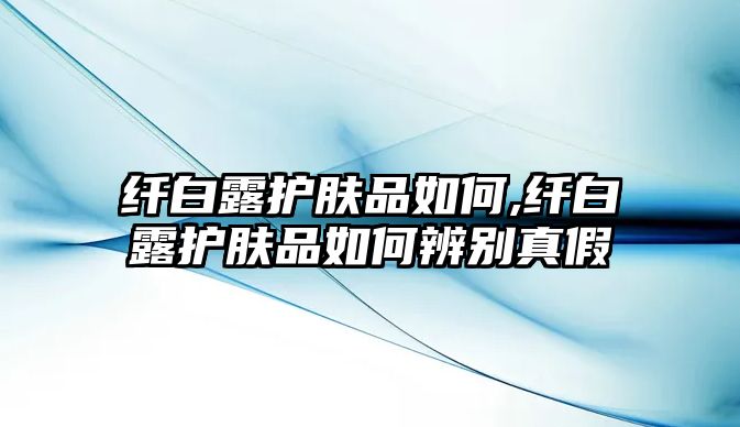 纖白露護膚品如何,纖白露護膚品如何辨別真假