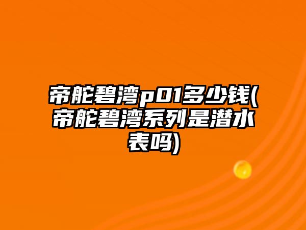 帝舵碧灣p01多少錢(帝舵碧灣系列是潛水表嗎)