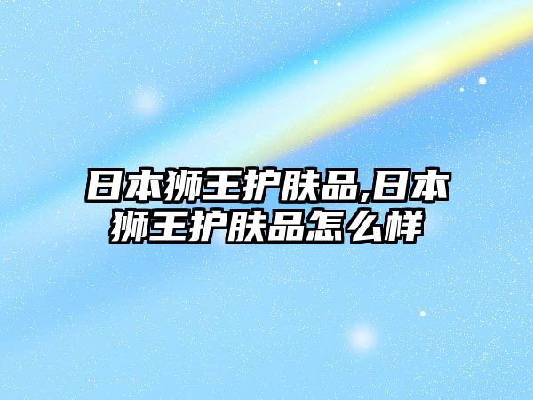 日本獅王護(hù)膚品,日本獅王護(hù)膚品怎么樣