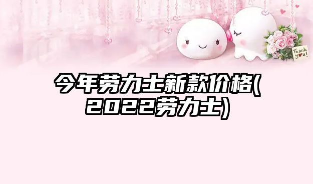 今年勞力士新款價格(2022勞力士)