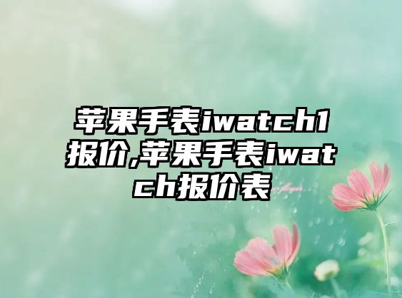 蘋果手表iwatch1報(bào)價(jià),蘋果手表iwatch報(bào)價(jià)表