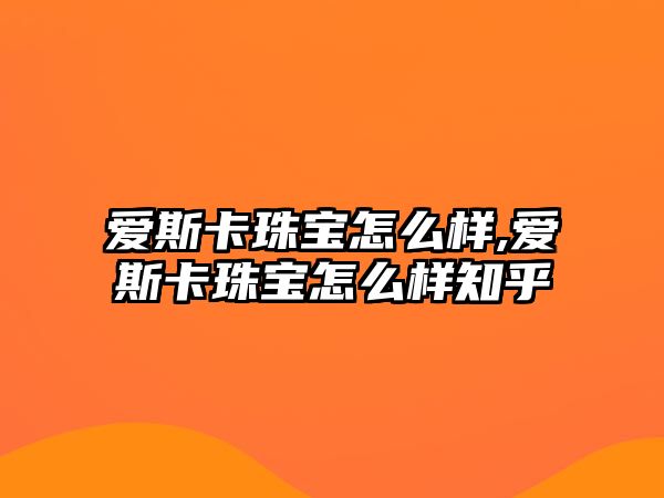 愛斯卡珠寶怎么樣,愛斯卡珠寶怎么樣知乎