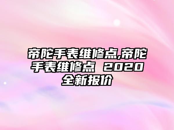 帝陀手表維修點,帝陀手表維修點 2020全新報價