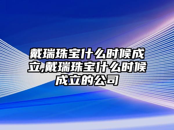 戴瑞珠寶什么時候成立,戴瑞珠寶什么時候成立的公司