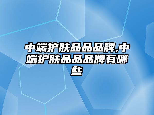 中端護膚品品品牌,中端護膚品品品牌有哪些