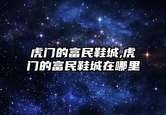 虎門的富民鞋城,虎門的富民鞋城在哪里