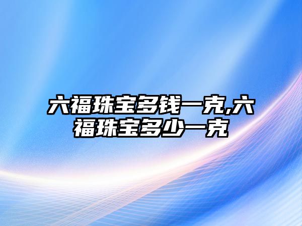 六福珠寶多錢一克,六福珠寶多少一克