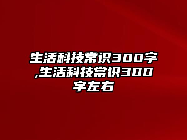 生活科技常識300字,生活科技常識300字左右