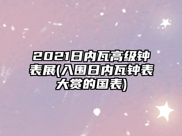 2021日內(nèi)瓦高級(jí)鐘表展(入圍日內(nèi)瓦鐘表大賞的國(guó)表)