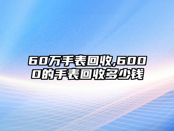 60萬手表回收,6000的手表回收多少錢