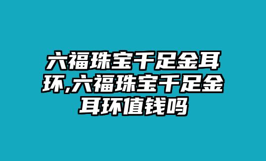 六福珠寶千足金耳環,六福珠寶千足金耳環值錢嗎