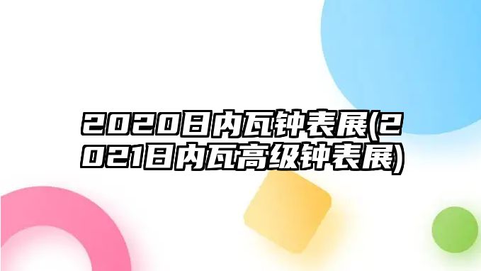 2020日內(nèi)瓦鐘表展(2021日內(nèi)瓦高級(jí)鐘表展)