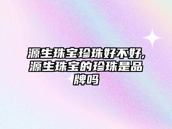 源生珠寶珍珠好不好,源生珠寶的珍珠是品牌嗎