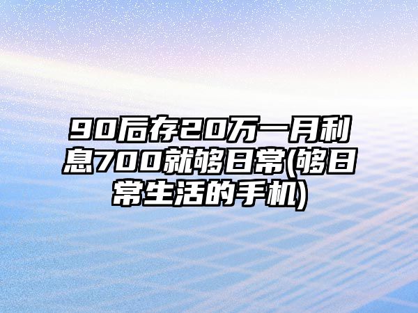 90后存20萬(wàn)一月利息700就夠日常(夠日常生活的手機(jī))