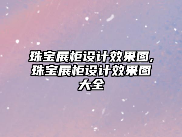 珠寶展柜設計效果圖,珠寶展柜設計效果圖大全