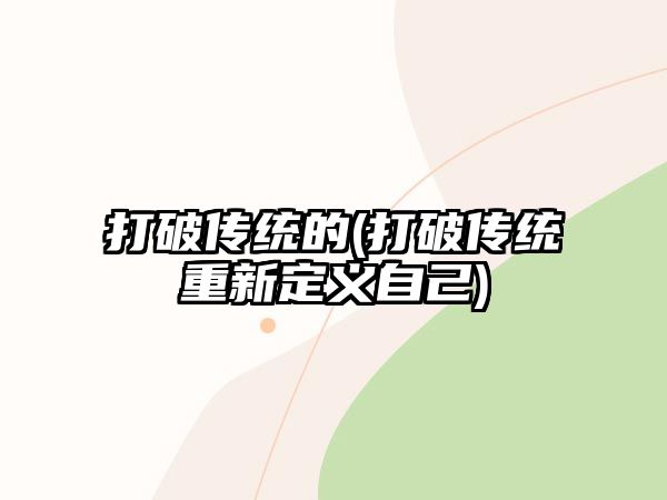 打破傳統(tǒng)的(打破傳統(tǒng)重新定義自己)