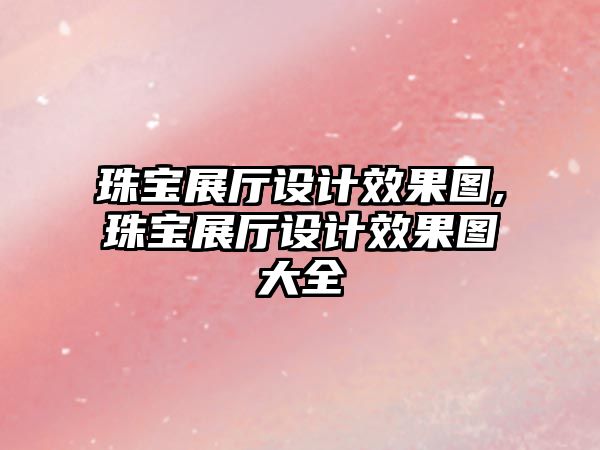 珠寶展廳設計效果圖,珠寶展廳設計效果圖大全