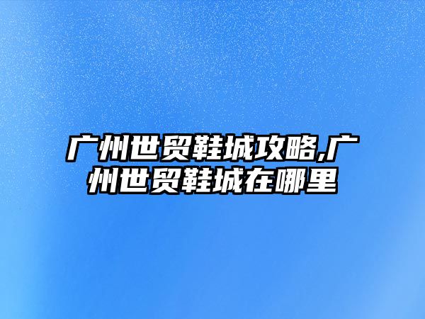 廣州世貿鞋城攻略,廣州世貿鞋城在哪里