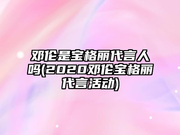 鄧倫是寶格麗代言人嗎(2020鄧倫寶格麗代言活動)