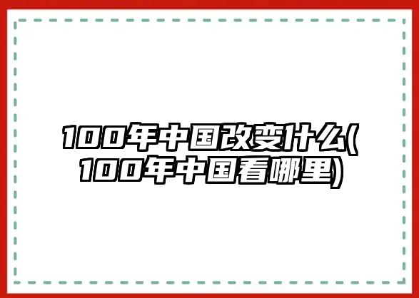 100年中國改變什么(100年中國看哪里)