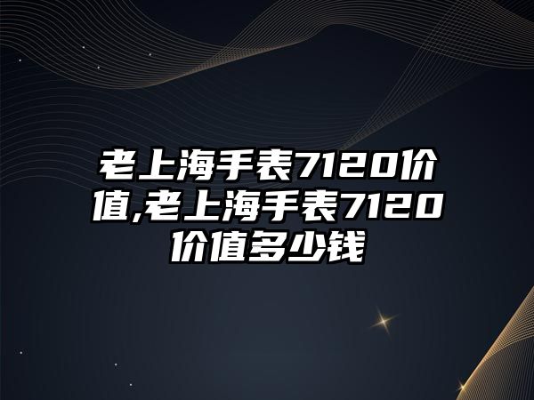 老上海手表7120價值,老上海手表7120價值多少錢