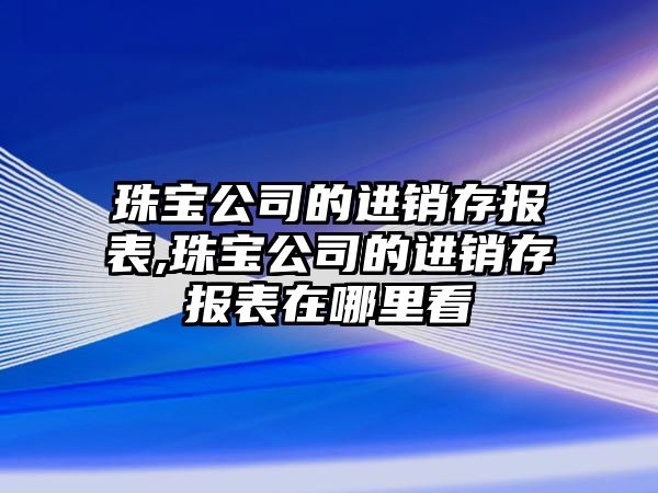 珠寶公司的進銷存報表,珠寶公司的進銷存報表在哪里看