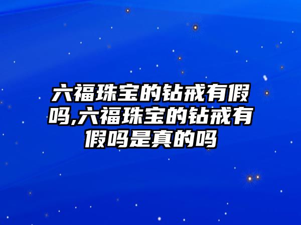 六福珠寶的鉆戒有假嗎,六福珠寶的鉆戒有假嗎是真的嗎