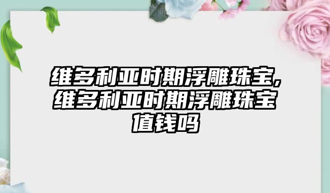 維多利亞時期浮雕珠寶,維多利亞時期浮雕珠寶值錢嗎