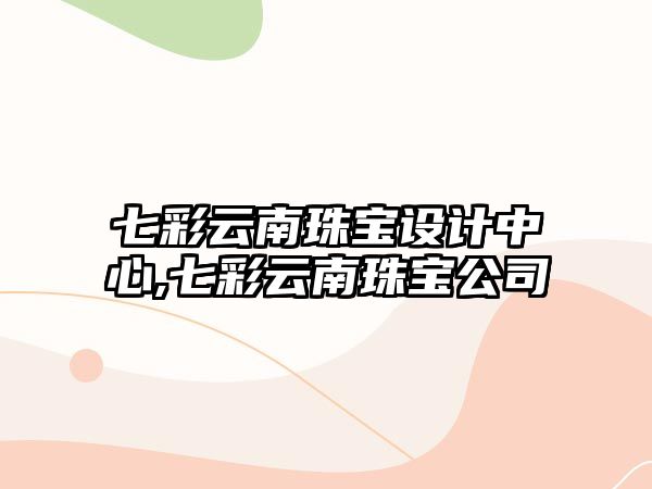 七彩云南珠寶設計中心,七彩云南珠寶公司