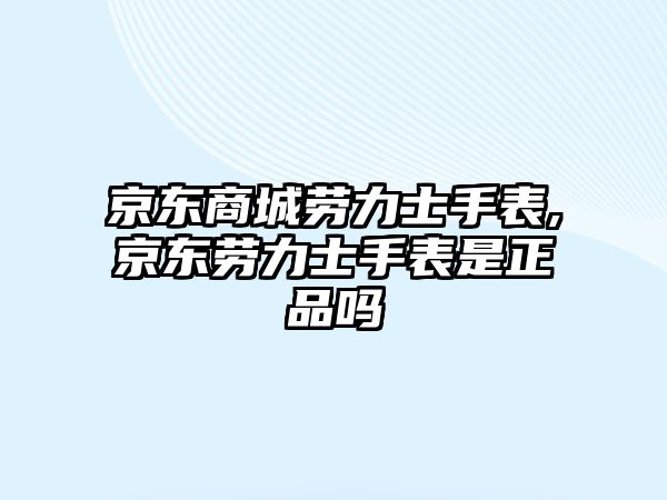 京東商城勞力士手表,京東勞力士手表是正品嗎