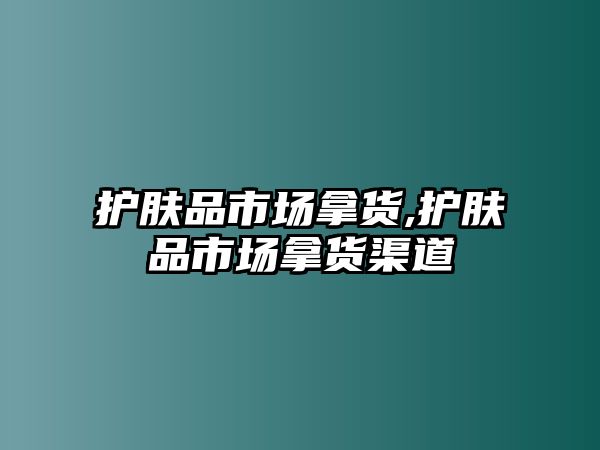 護(hù)膚品市場拿貨,護(hù)膚品市場拿貨渠道