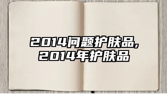 2014問題護膚品,2014年護膚品