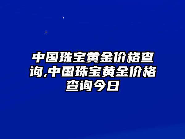 中國珠寶黃金價格查詢,中國珠寶黃金價格查詢今日