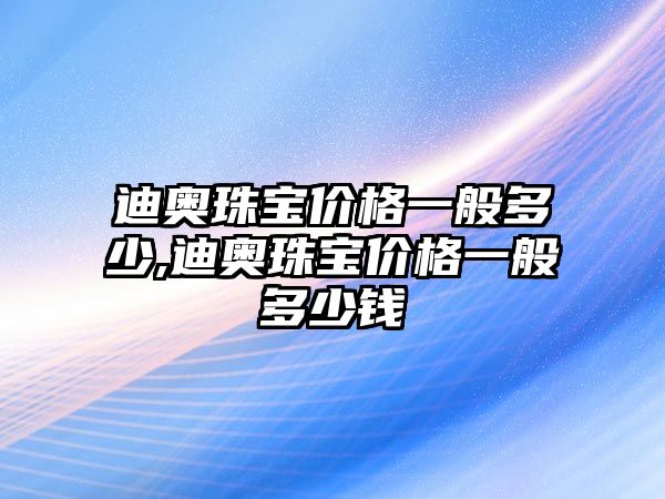 迪奧珠寶價格一般多少,迪奧珠寶價格一般多少錢